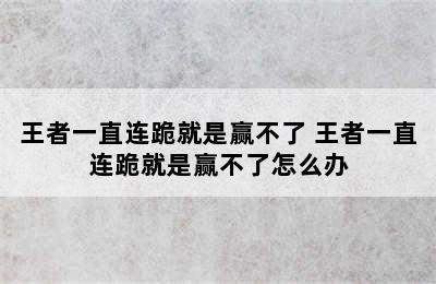 王者一直连跪就是赢不了 王者一直连跪就是赢不了怎么办